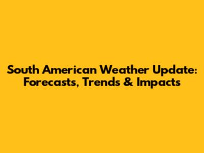 South American Weather Update: Forecasts, Trends & Impacts
