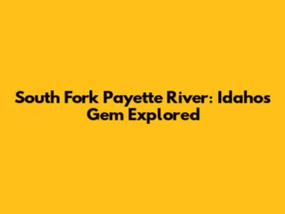 South Fork Payette River: Idaho's Gem Explored
