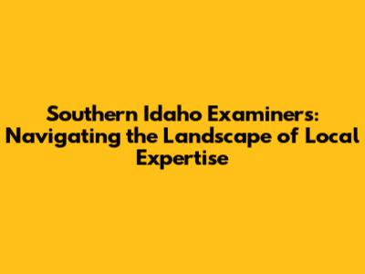 Southern Idaho Examiners: Navigating the Landscape of Local Expertise