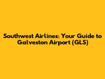 Southwest Airlines: Your Guide to Galveston Airport (GLS)