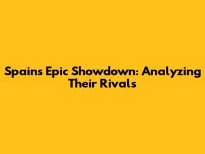 Spain's Epic Showdown: Analyzing Their Rivals