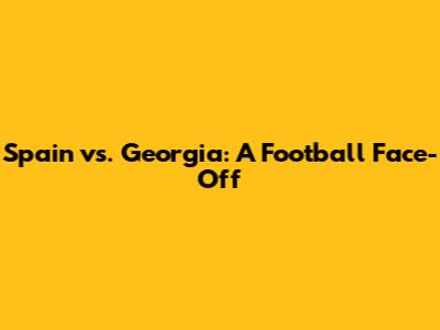 Spain vs. Georgia: A Football Face-Off