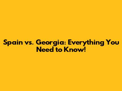Spain vs. Georgia: Everything You Need to Know!
