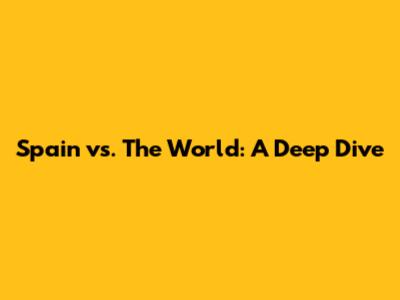 Spain vs. The World: A Deep Dive