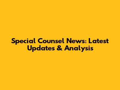 Special Counsel News: Latest Updates & Analysis