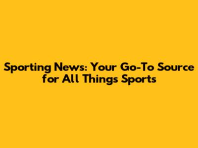 Sporting News: Your Go-To Source for All Things Sports