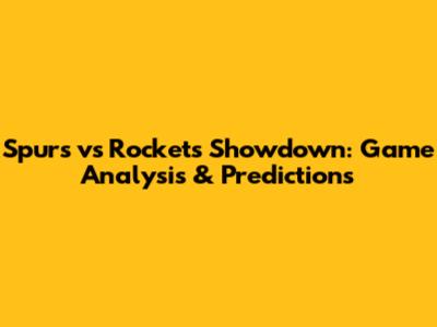 Spurs vs Rockets Showdown: Game Analysis & Predictions