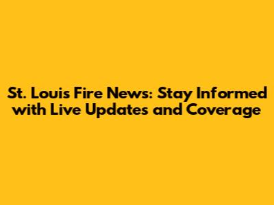 St. Louis Fire News: Stay Informed with Live Updates and Coverage
