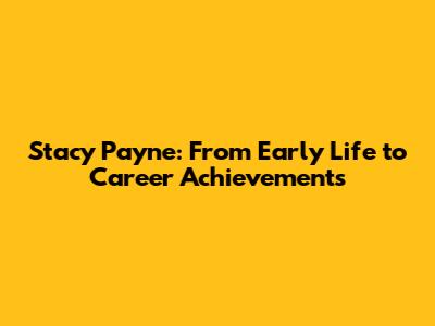 Stacy Payne: From Early Life to Career Achievements
