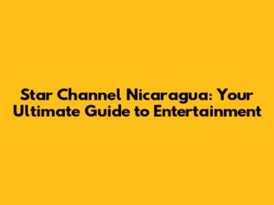 Star Channel Nicaragua: Your Ultimate Guide to Entertainment