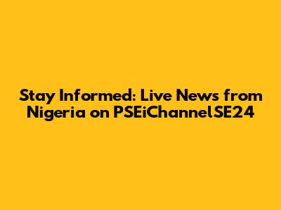 Stay Informed: Live News from Nigeria on PSEiChannelSE24
