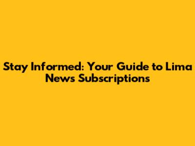 Stay Informed: Your Guide to Lima News Subscriptions