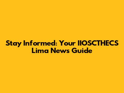 Stay Informed: Your IIOSCTHECS Lima News Guide