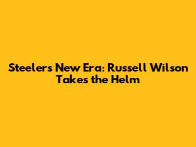Steelers' New Era: Russell Wilson Takes the Helm