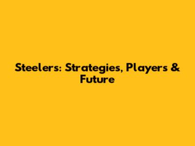 Steelers: Strategies, Players & Future