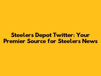 Steelers Depot Twitter: Your Premier Source for Steelers News