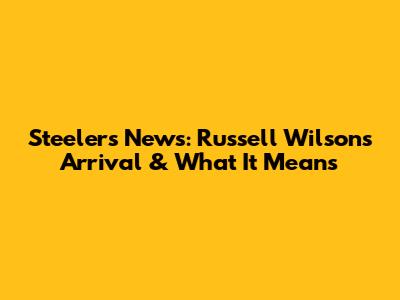 Steelers News: Russell Wilson's Arrival & What It Means