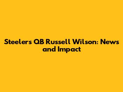 Steelers QB Russell Wilson: News and Impact