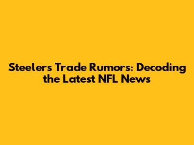 Steelers Trade Rumors: Decoding the Latest NFL News