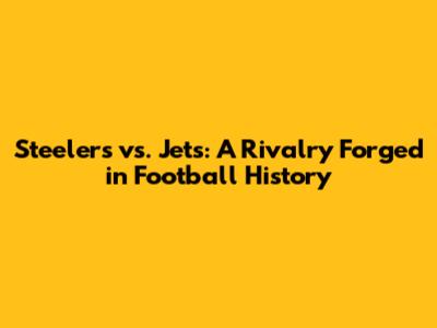 Steelers vs. Jets: A Rivalry Forged in Football History