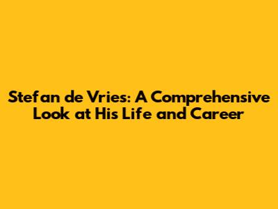 Stefan de Vries: A Comprehensive Look at His Life and Career