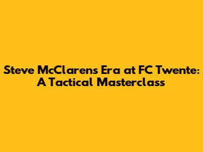 Steve McClaren's Era at FC Twente: A Tactical Masterclass