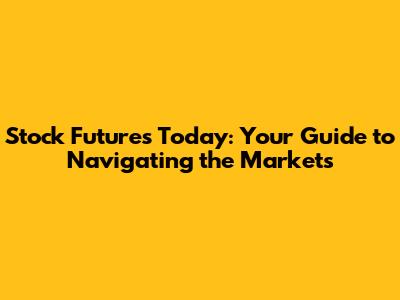 Stock Futures Today: Your Guide to Navigating the Markets