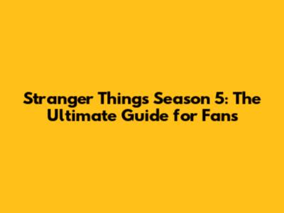Stranger Things Season 5: The Ultimate Guide for Fans