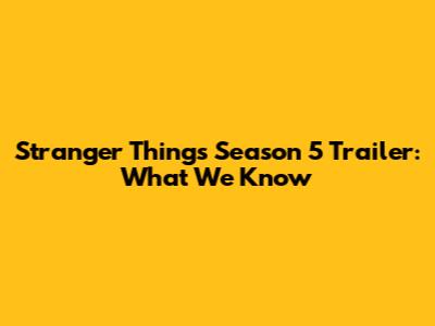 Stranger Things Season 5 Trailer: What We Know