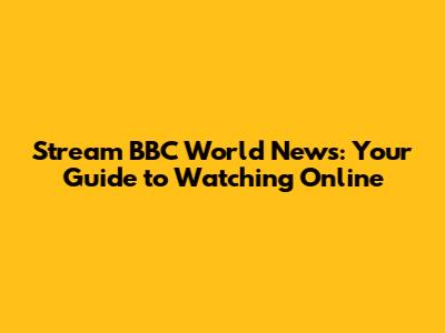 Stream BBC World News: Your Guide to Watching Online