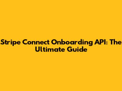 Stripe Connect Onboarding API: The Ultimate Guide