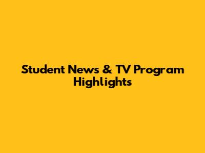 Student News & TV Program Highlights