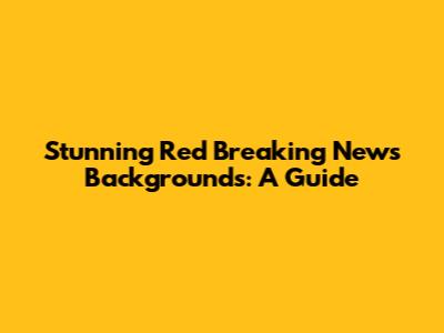 Stunning Red Breaking News Backgrounds: A Guide