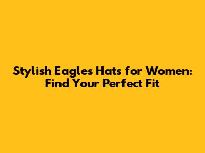Stylish Eagles Hats for Women: Find Your Perfect Fit
