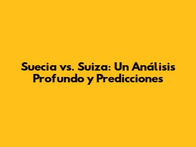 Suecia vs. Suiza: Un Análisis Profundo y Predicciones