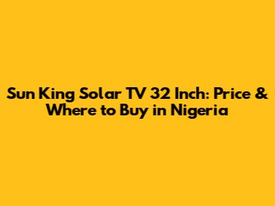 Sun King Solar TV 32 Inch: Price & Where to Buy in Nigeria