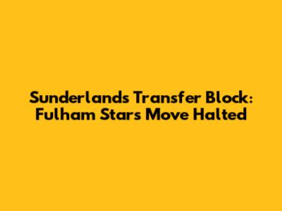 Sunderland's Transfer Block: Fulham Star's Move Halted