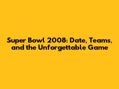 Super Bowl 2008: Date, Teams, and the Unforgettable Game