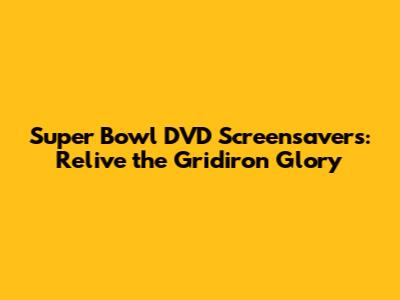 Super Bowl DVD Screensavers: Relive the Gridiron Glory