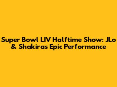 Super Bowl LIV Halftime Show: JLo & Shakira's Epic Performance