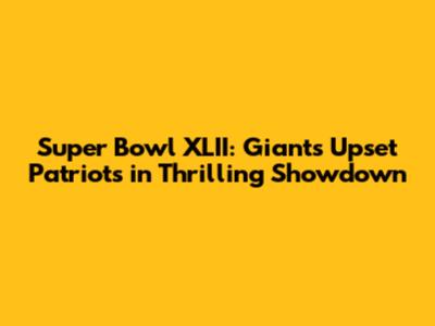 Super Bowl XLII: Giants Upset Patriots in Thrilling Showdown