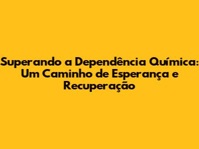 Superando a Dependência Química: Um Caminho de Esperança e Recuperação