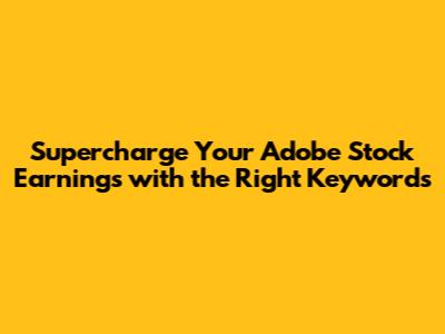Supercharge Your Adobe Stock Earnings with the Right Keywords