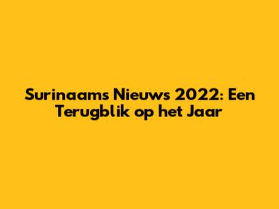 Surinaams Nieuws 2022: Een Terugblik op het Jaar