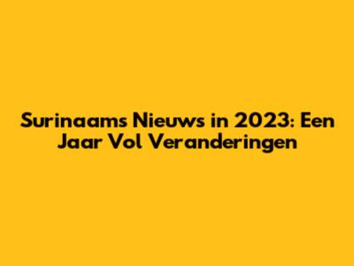 Surinaams Nieuws in 2023: Een Jaar Vol Veranderingen