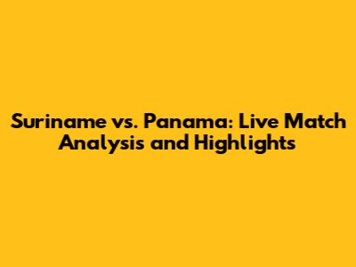 Suriname vs. Panama: Live Match Analysis and Highlights