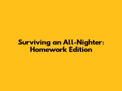 Surviving an All-Nighter: Homework Edition