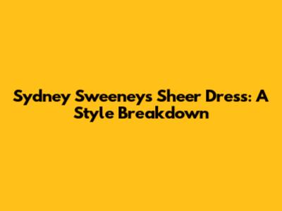 Sydney Sweeney's Sheer Dress: A Style Breakdown