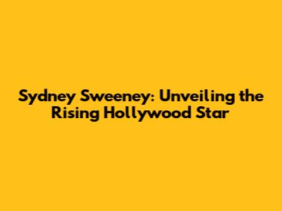 Sydney Sweeney: Unveiling the Rising Hollywood Star