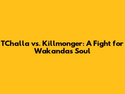 T'Challa vs. Killmonger: A Fight for Wakanda's Soul